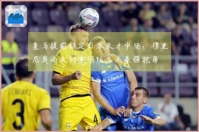 皇马提前锁定日本天才中场，穆里尼奥尚未到来须防三大豪强挖角