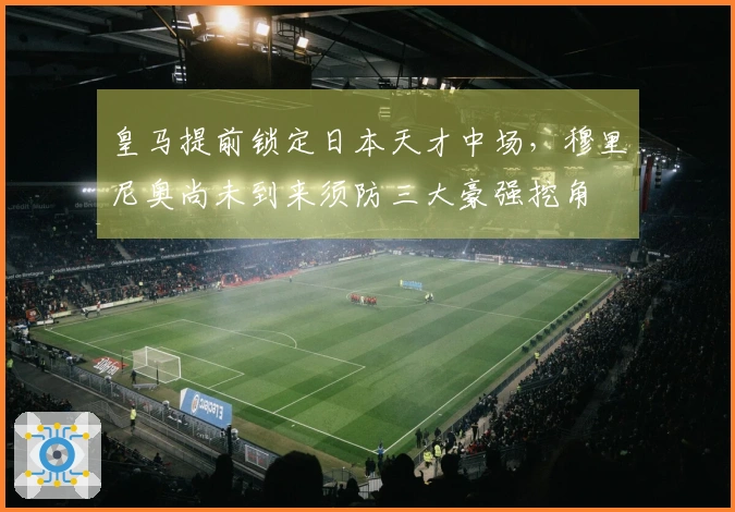 皇马提前锁定日本天才中场，穆里尼奥尚未到来须防三大豪强挖角