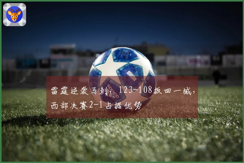 雷霆逆袭马刺，123-108扳回一城，西部决赛2-1占据优势